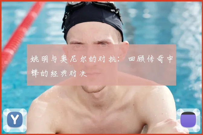 姚明与奥尼尔的对抗:回顾传奇中锋的经典对决