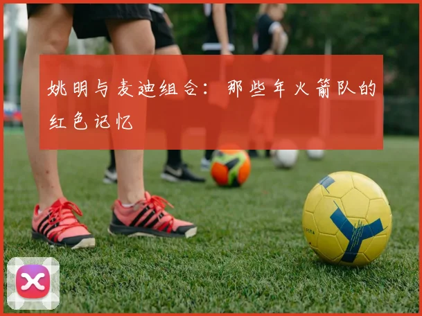 姚明与麦迪组合:那些年火箭队的红色记忆