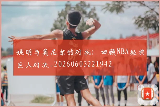 姚明与奥尼尔的对抗：回顾NBA经典巨人对决_20260603221942