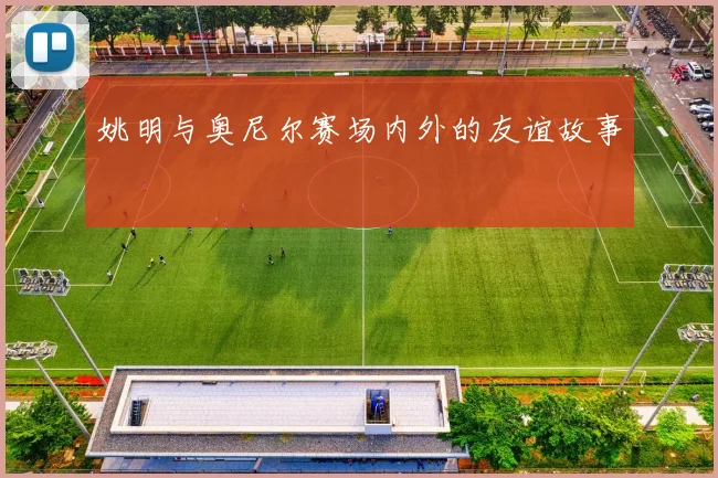 姚明与奥尼尔赛场内外的友谊故事