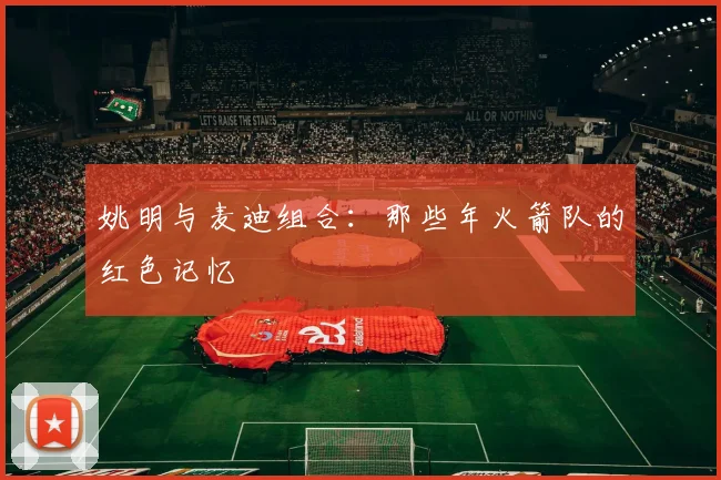 姚明与麦迪组合：那些年火箭队的红色记忆